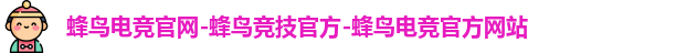 蜂鸟电竞官网-蜂鸟竞技官方-蜂鸟电竞官方网站